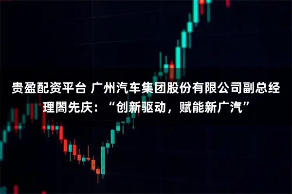 贵盈配资平台 广州汽车集团股份有限公司副总经理閤先庆：“创新驱动，赋能新广汽”