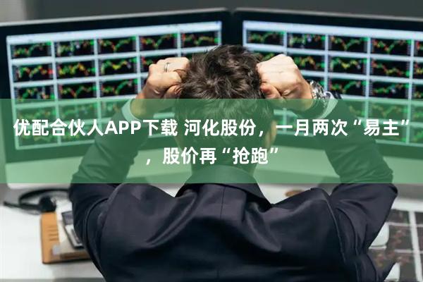 优配合伙人APP下载 河化股份，一月两次“易主”，股价再“抢跑”