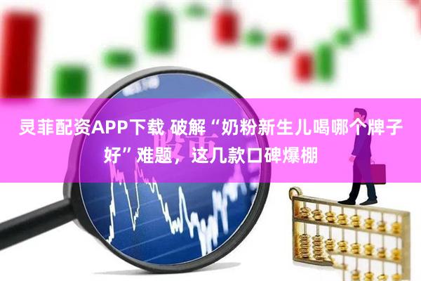 灵菲配资APP下载 破解“奶粉新生儿喝哪个牌子好”难题，这几款口碑爆棚