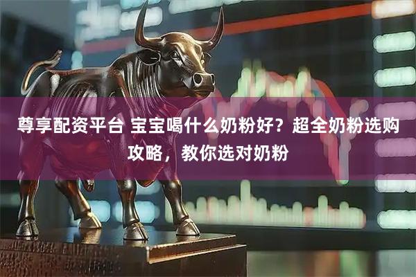尊享配资平台 宝宝喝什么奶粉好？超全奶粉选购攻略，教你选对奶粉