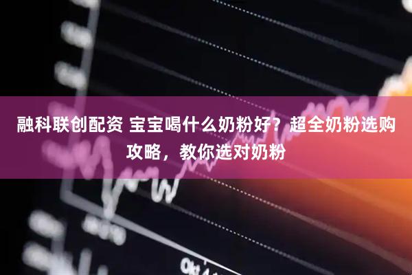 融科联创配资 宝宝喝什么奶粉好？超全奶粉选购攻略，教你选对奶粉