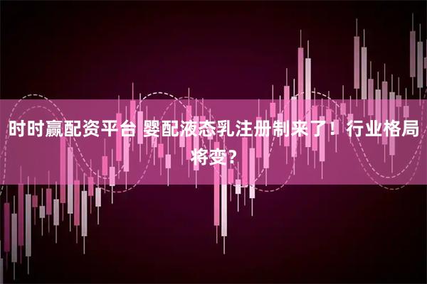 时时赢配资平台 婴配液态乳注册制来了！行业格局将变？