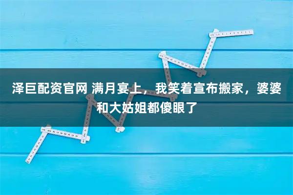 泽巨配资官网 满月宴上，我笑着宣布搬家，婆婆和大姑姐都傻眼了