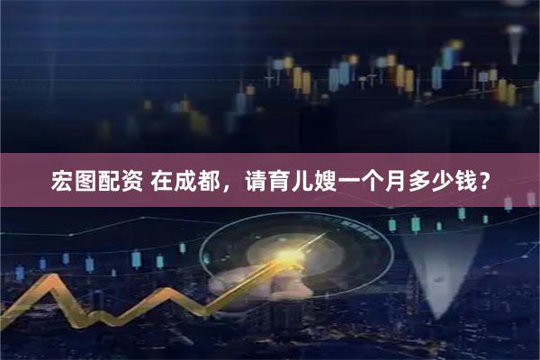 宏图配资 在成都，请育儿嫂一个月多少钱？