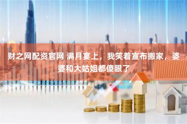 财之网配资官网 满月宴上，我笑着宣布搬家，婆婆和大姑姐都傻眼了