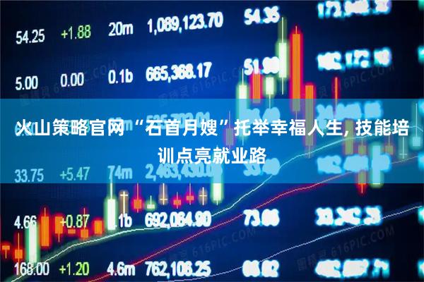火山策略官网 “石首月嫂”托举幸福人生, 技能培训点亮就业路