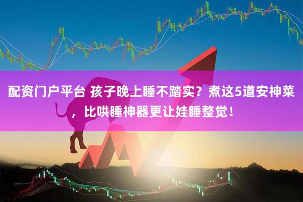 配资门户平台 孩子晚上睡不踏实？煮这5道安神菜，比哄睡神器更让娃睡整觉！