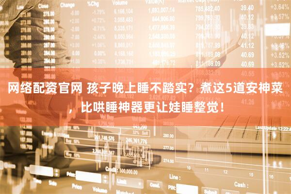 网络配资官网 孩子晚上睡不踏实？煮这5道安神菜，比哄睡神器更让娃睡整觉！