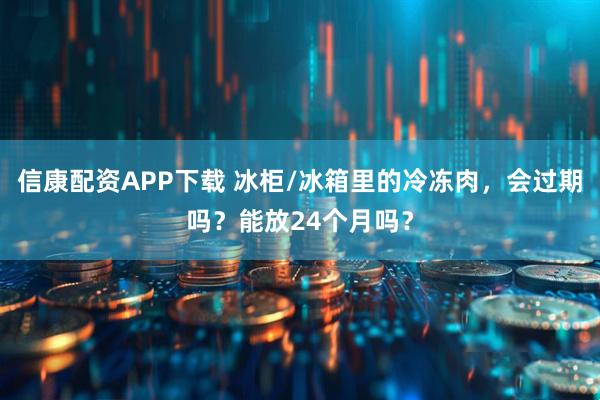 信康配资APP下载 冰柜/冰箱里的冷冻肉，会过期吗？能放24个月吗？