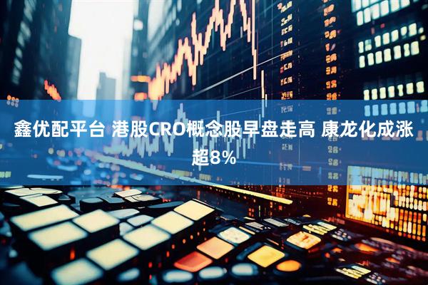 鑫优配平台 港股CRO概念股早盘走高 康龙化成涨超8%