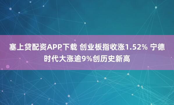 塞上贷配资APP下载 创业板指收涨1.52% 宁德时代大涨逾9%创历史新高