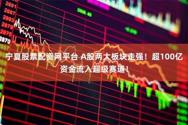宁夏股票配资网平台 A股两大板块走强！超100亿资金流入超级赛道！