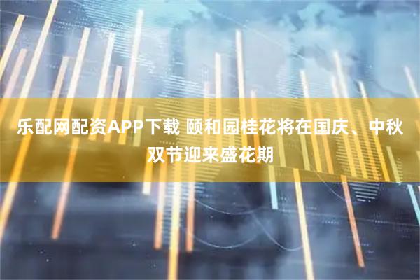 乐配网配资APP下载 颐和园桂花将在国庆、中秋双节迎来盛花期