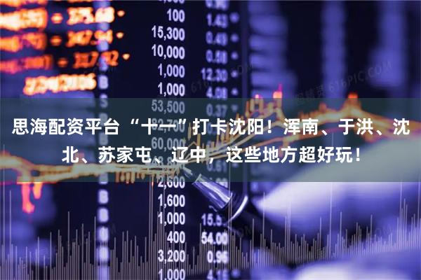 思海配资平台 “十一”打卡沈阳！浑南、于洪、沈北、苏家屯、辽中，这些地方超好玩！