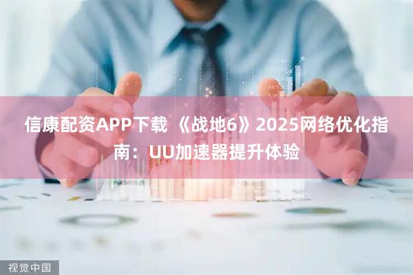 信康配资APP下载 《战地6》2025网络优化指南：UU加速器提升体验