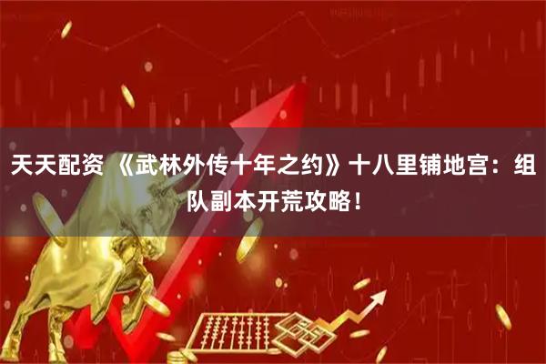 天天配资 《武林外传十年之约》十八里铺地宫：组队副本开荒攻略！