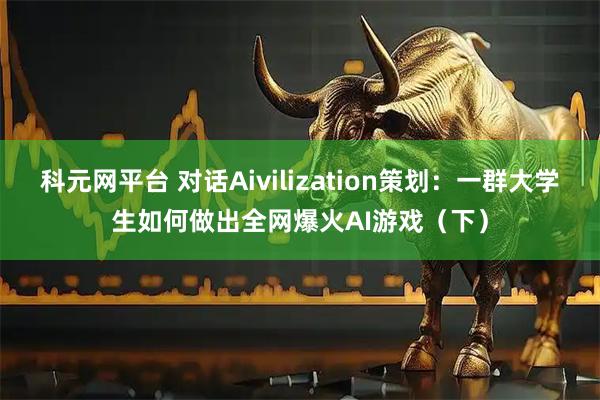 科元网平台 对话Aivilization策划：一群大学生如何做出全网爆火AI游戏（下）