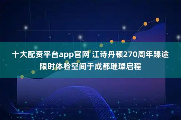 十大配资平台app官网 江诗丹顿270周年臻途限时体验空间于成都璀璨启程
