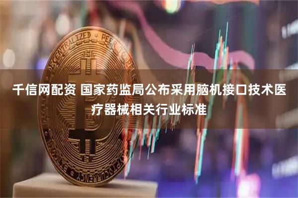 千信网配资 国家药监局公布采用脑机接口技术医疗器械相关行业标准