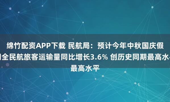 绵竹配资APP下载 民航局：预计今年中秋国庆假期全民航旅客运输量同比增长3.6% 创历史同期最高水平