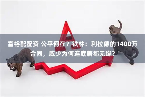 富裕配配资 公平何在？铁林：利拉德的1400万合同，威少为何连底薪都无缘？