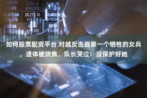 如何股票配资平台 对越反击战第一个牺牲的女兵，遗体被烧焦，队长哭泣：没保护好她