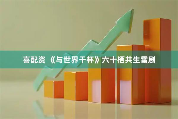 喜配资 《与世界干杯》六十栖共生雷剧