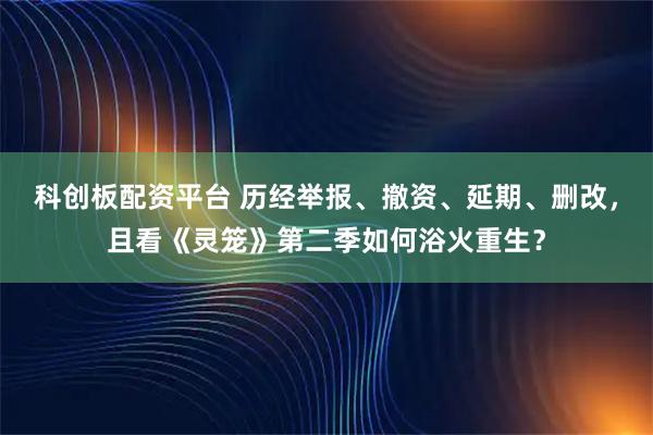 科创板配资平台 历经举报、撤资、延期、删改，且看《灵笼》第二季如何浴火重生？