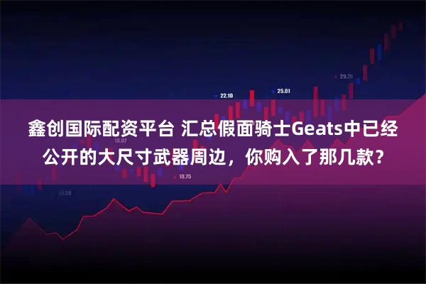 鑫创国际配资平台 汇总假面骑士Geats中已经公开的大尺寸武器周边，你购入了那几款？
