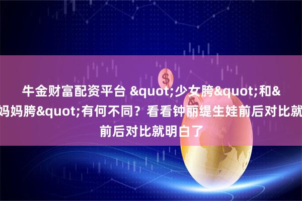牛金财富配资平台 "少女胯"和"妈妈胯"有何不同？看看钟丽缇生娃前后对比就明白了