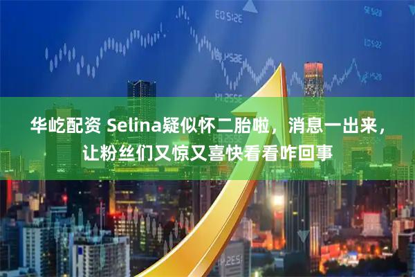 华屹配资 Selina疑似怀二胎啦，消息一出来，让粉丝们又惊又喜快看看咋回事