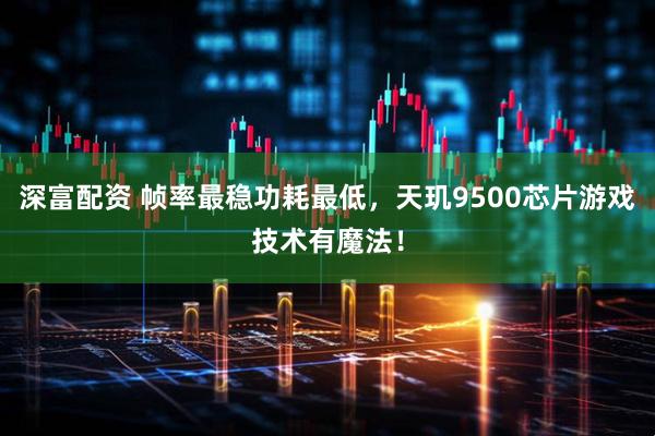 深富配资 帧率最稳功耗最低，天玑9500芯片游戏技术有魔法！