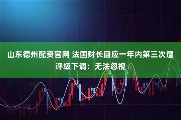 山东德州配资官网 法国财长回应一年内第三次遭评级下调：无法忽视