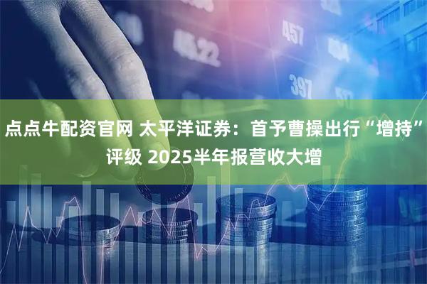 点点牛配资官网 太平洋证券：首予曹操出行“增持”评级 2025半年报营收大增