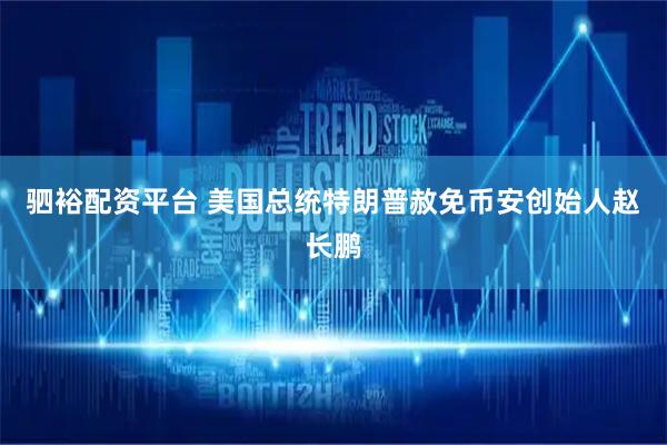 驷裕配资平台 美国总统特朗普赦免币安创始人赵长鹏