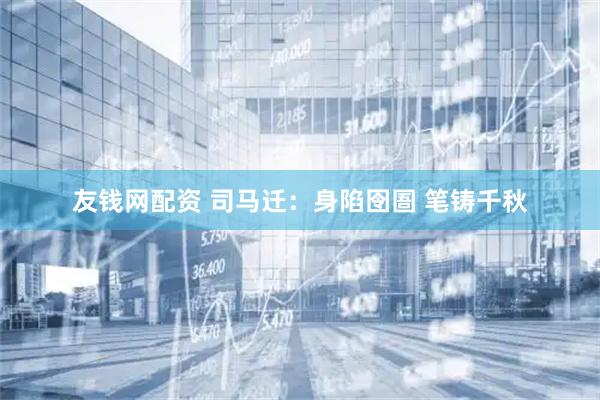 友钱网配资 司马迁：身陷囹圄 笔铸千秋