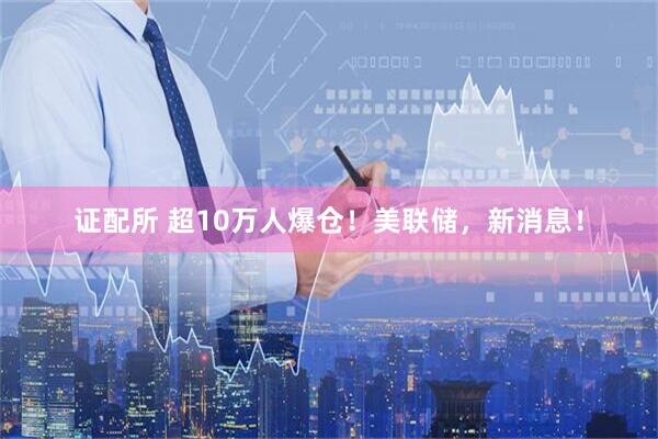 证配所 超10万人爆仓！美联储，新消息！