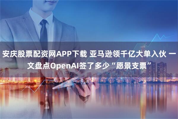 安庆股票配资网APP下载 亚马逊领千亿大单入伙 一文盘点OpenAI签了多少“愿景支票”