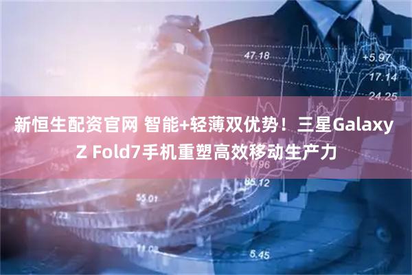 新恒生配资官网 智能+轻薄双优势！三星Galaxy Z Fold7手机重塑高效移动生产力