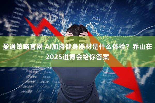 盈通策略官网 AI加持健身器材是什么体验？乔山在2025进博会给你答案