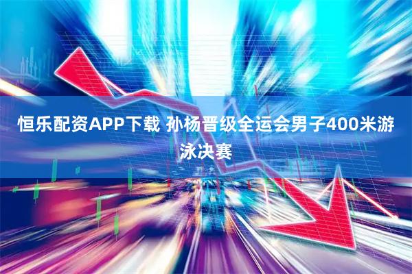 恒乐配资APP下载 孙杨晋级全运会男子400米游泳决赛