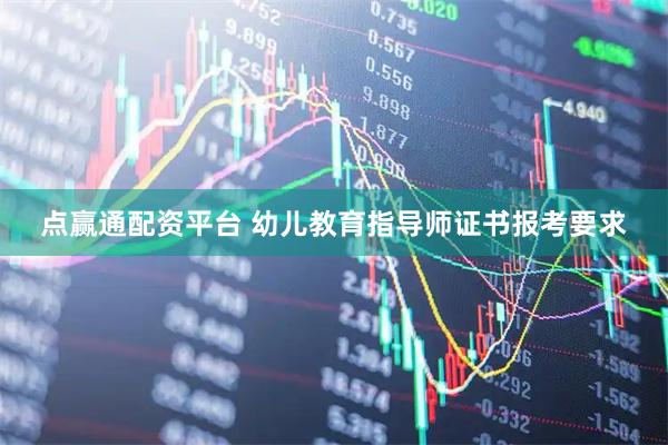 点赢通配资平台 幼儿教育指导师证书报考要求