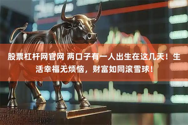 股票杠杆网官网 两口子有一人出生在这几天！生活幸福无烦恼，财富如同滚雪球！