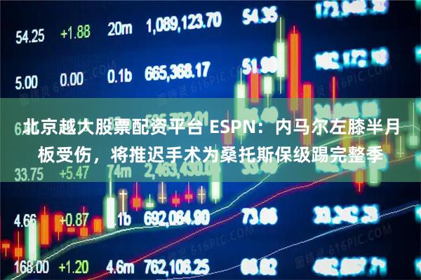 北京越大股票配资平台 ESPN：内马尔左膝半月板受伤，将推迟手术为桑托斯保级踢完整季