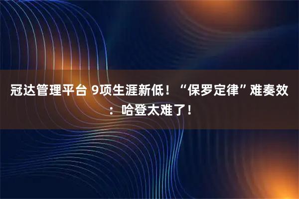 冠达管理平台 9项生涯新低！“保罗定律”难奏效：哈登太难了！