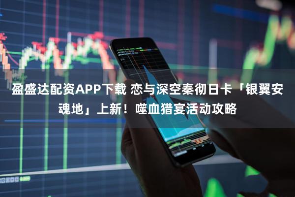 盈盛达配资APP下载 恋与深空秦彻日卡「银翼安魂地」上新！噬血猎宴活动攻略