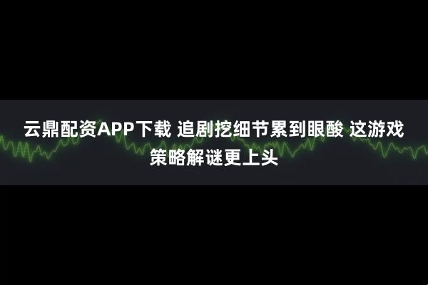 云鼎配资APP下载 追剧挖细节累到眼酸 这游戏策略解谜更上头