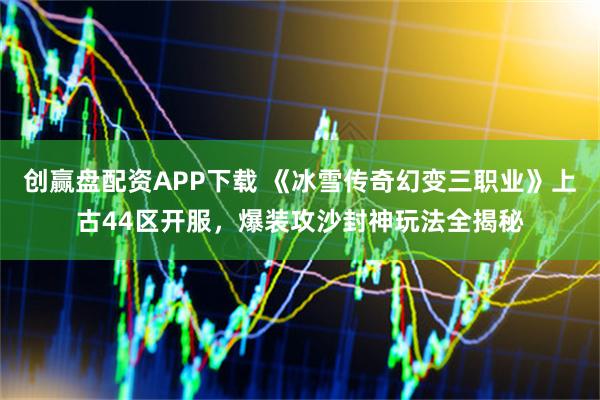 创赢盘配资APP下载 《冰雪传奇幻变三职业》上古44区开服，爆装攻沙封神玩法全揭秘