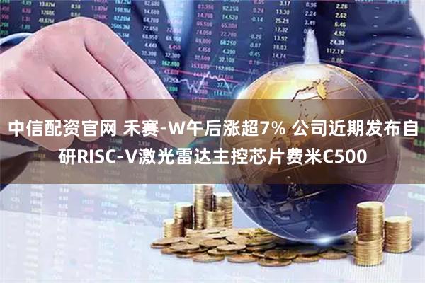 中信配资官网 禾赛-W午后涨超7% 公司近期发布自研RISC-V激光雷达主控芯片费米C500