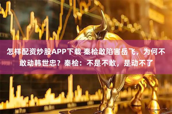 怎样配资炒股APP下载 秦桧敢陷害岳飞，为何不敢动韩世忠？秦桧：不是不敢，是动不了